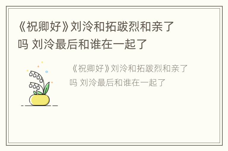 《祝卿好》刘泠和拓跋烈和亲了吗 刘泠最后和谁在一起了