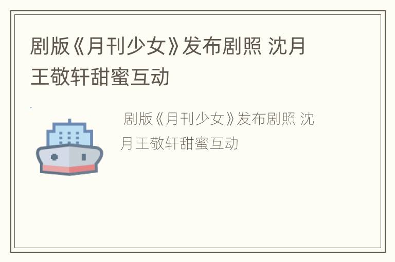 剧版《月刊少女》发布剧照 沈月王敬轩甜蜜互动