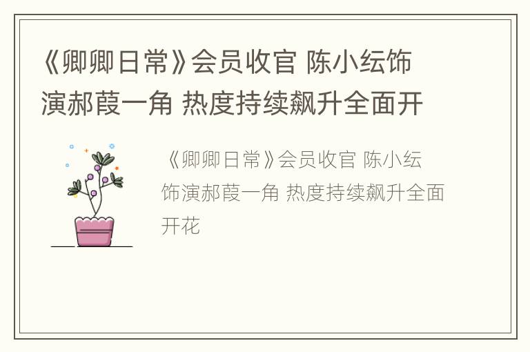 《卿卿日常》会员收官 陈小纭饰演郝葭一角 热度持续飙升全面开花
