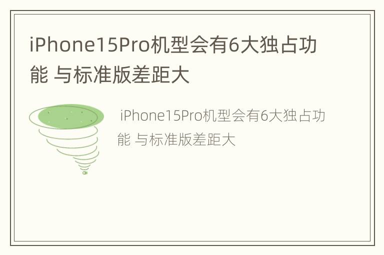 iPhone15Pro机型会有6大独占功能 与标准版差距大