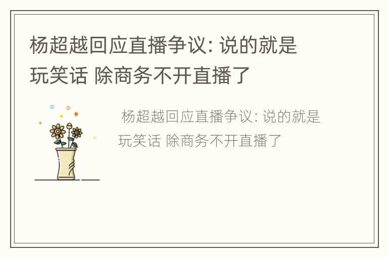 杨超越回应直播争议：说的就是玩笑话 除商务不开直播了