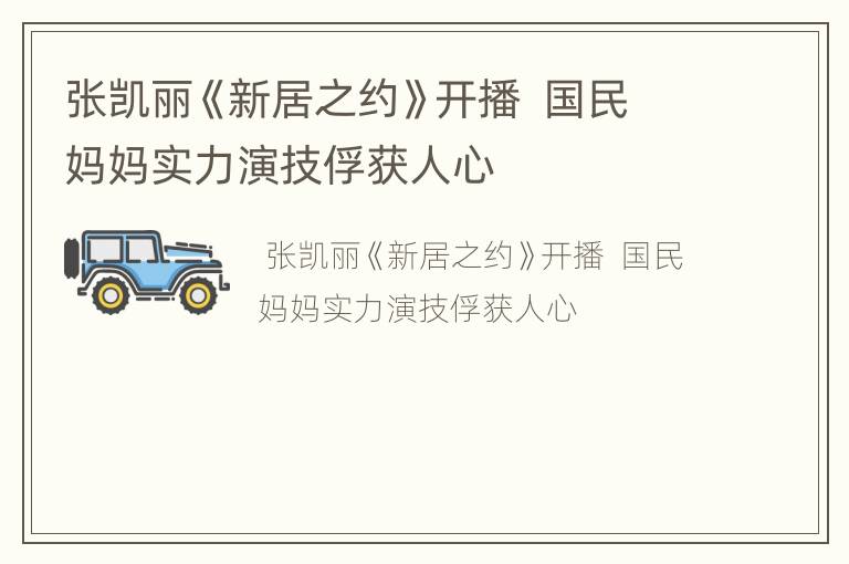 张凯丽《新居之约》开播  国民妈妈实力演技俘获人心