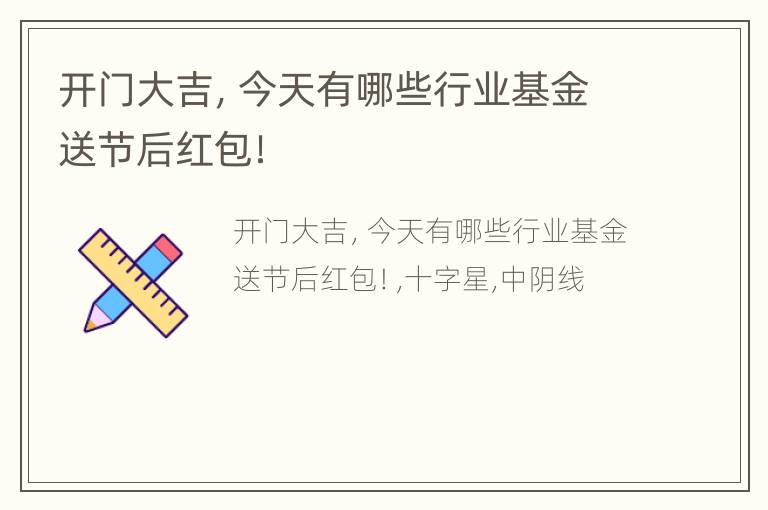 开门大吉，今天有哪些行业基金送节后红包！
