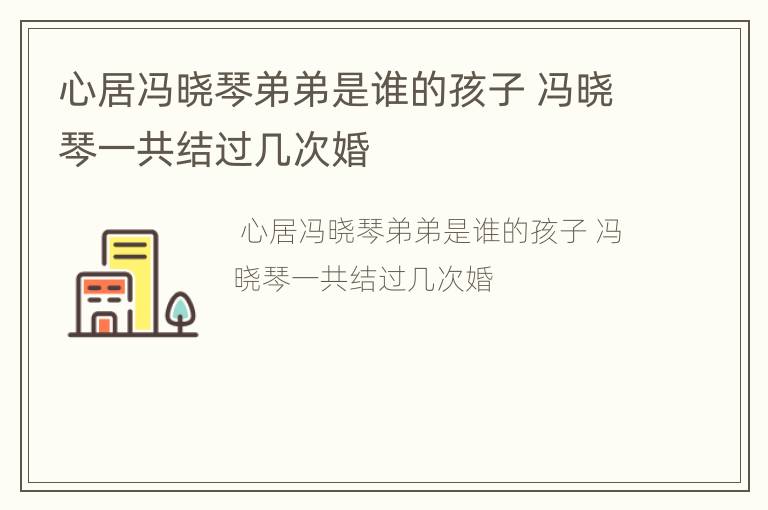 心居冯晓琴弟弟是谁的孩子 冯晓琴一共结过几次婚