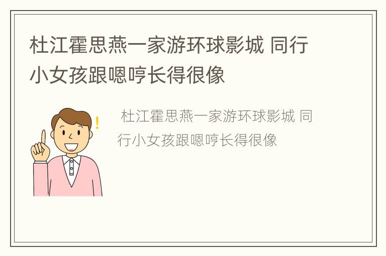 杜江霍思燕一家游环球影城 同行小女孩跟嗯哼长得很像