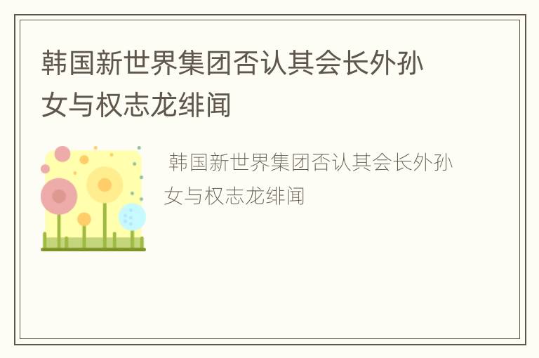 韩国新世界集团否认其会长外孙女与权志龙绯闻