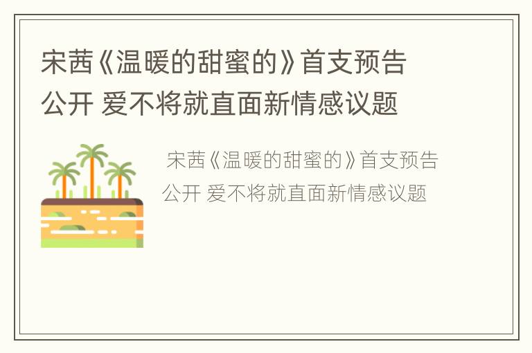 宋茜《温暖的甜蜜的》首支预告公开 爱不将就直面新情感议题