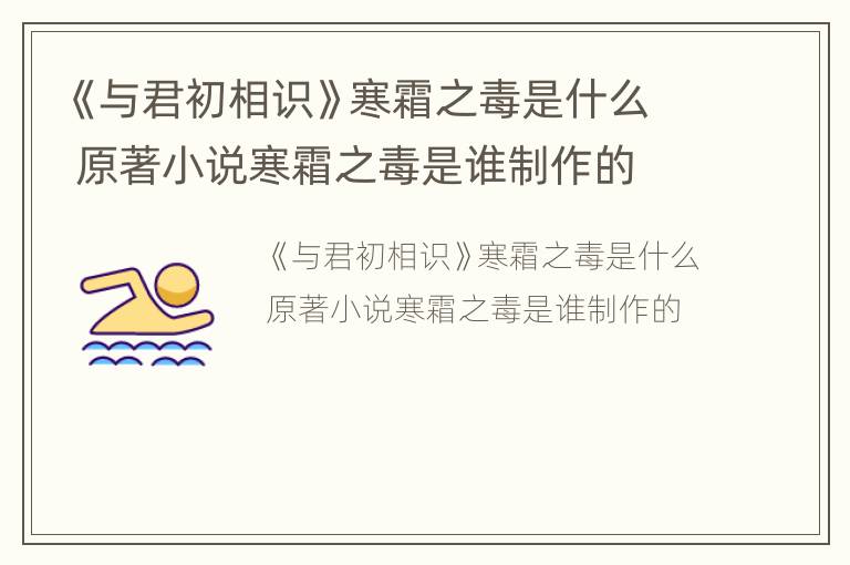 《与君初相识》寒霜之毒是什么 原著小说寒霜之毒是谁制作的
