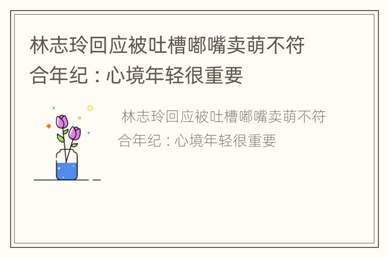 林志玲回应被吐槽嘟嘴卖萌不符合年纪 ：心境年轻很重要