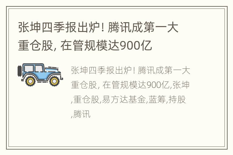 张坤四季报出炉！腾讯成第一大重仓股，在管规模达900亿