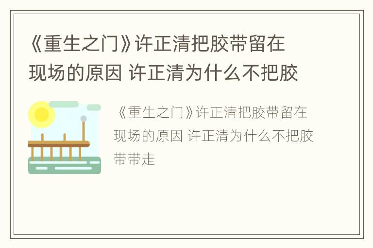 《重生之门》许正清把胶带留在现场的原因 许正清为什么不把胶带带走