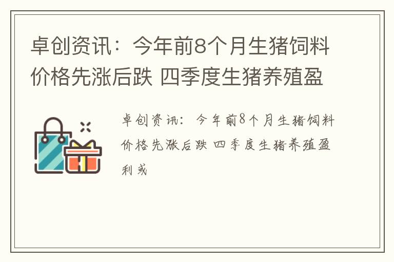 卓创资讯：今年前8个月生猪饲料价格先涨后跌 四季度生猪养殖盈利或