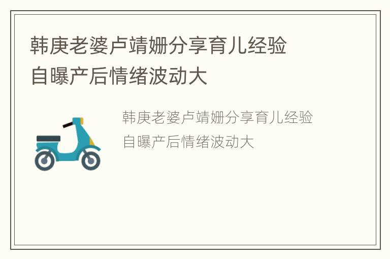 韩庚老婆卢靖姗分享育儿经验  自曝产后情绪波动大