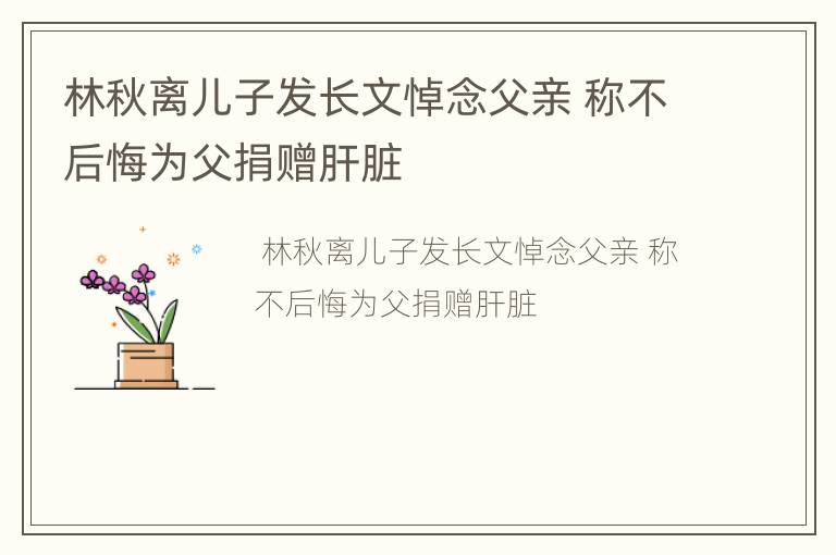 林秋离儿子发长文悼念父亲 称不后悔为父捐赠肝脏