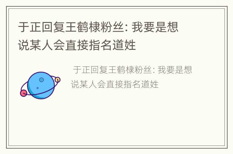 于正回复王鹤棣粉丝：我要是想说某人会直接指名道姓