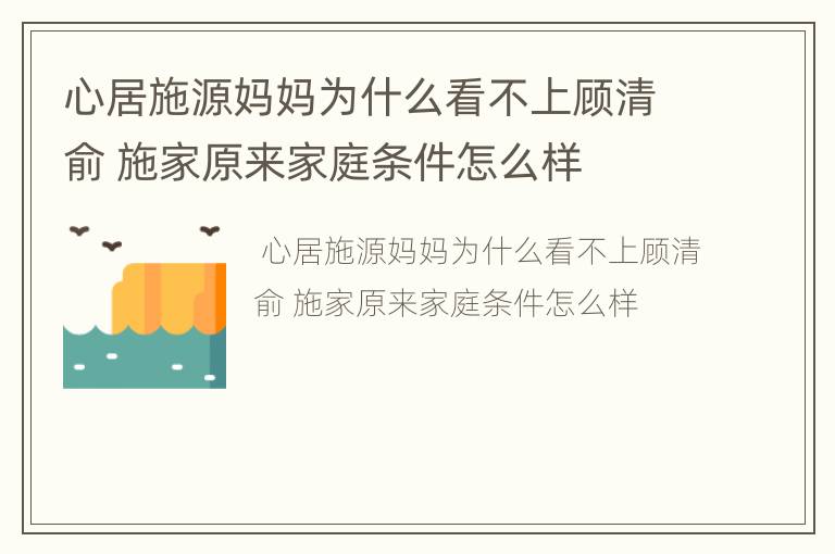 心居施源妈妈为什么看不上顾清俞 施家原来家庭条件怎么样