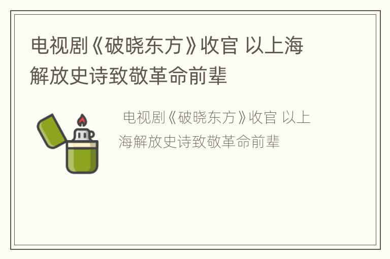 电视剧《破晓东方》收官 以上海解放史诗致敬革命前辈