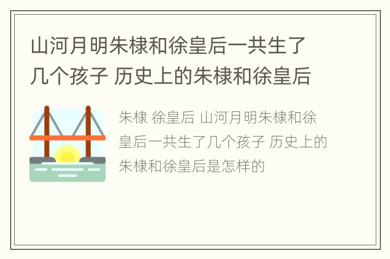 山河月明朱棣和徐皇后一共生了几个孩子 历史上的朱棣和徐皇后是怎样的