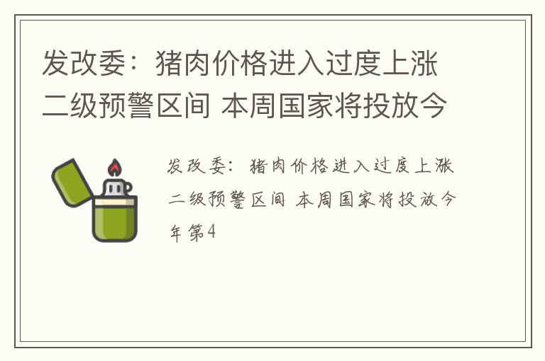 发改委：猪肉价格进入过度上涨二级预警区间 本周国家将投放今年第4