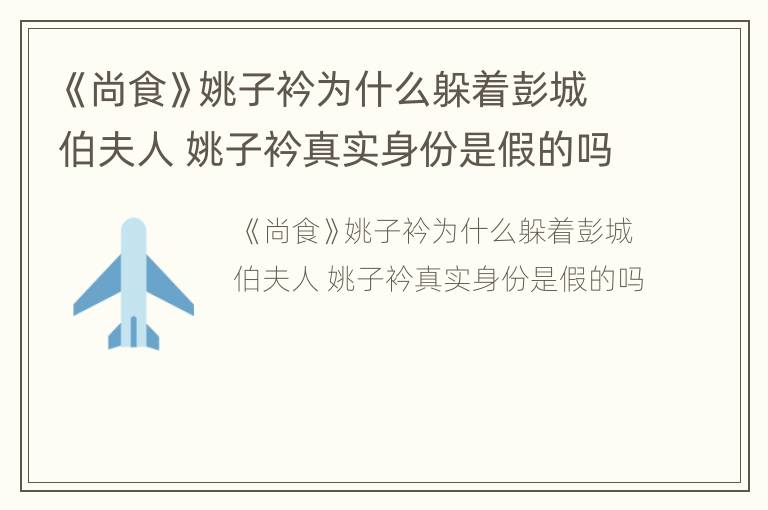 《尚食》姚子衿为什么躲着彭城伯夫人 姚子衿真实身份是假的吗