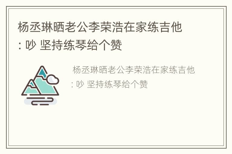 杨丞琳晒老公李荣浩在家练吉他：吵 坚持练琴给个赞