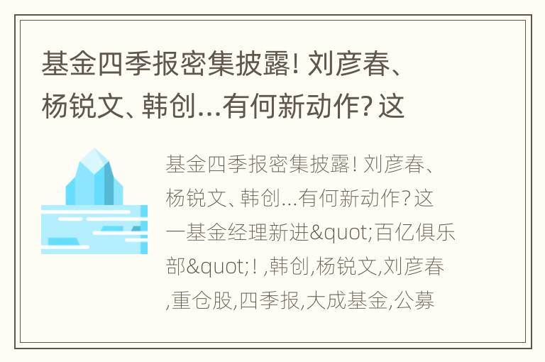 基金四季报密集披露！刘彦春、杨锐文、韩创...有何新动作？这一基金经理新进"百亿俱乐部"！