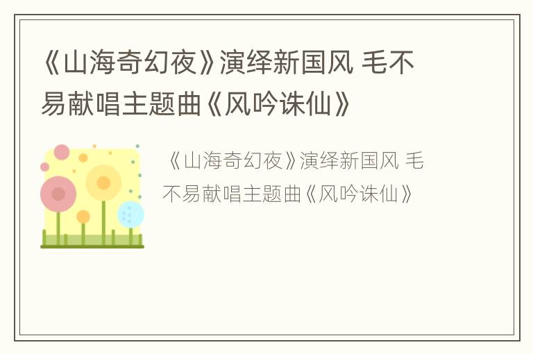 《山海奇幻夜》演绎新国风 毛不易献唱主题曲《风吟诛仙》