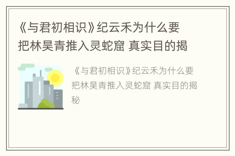 《与君初相识》纪云禾为什么要把林昊青推入灵蛇窟 真实目的揭秘