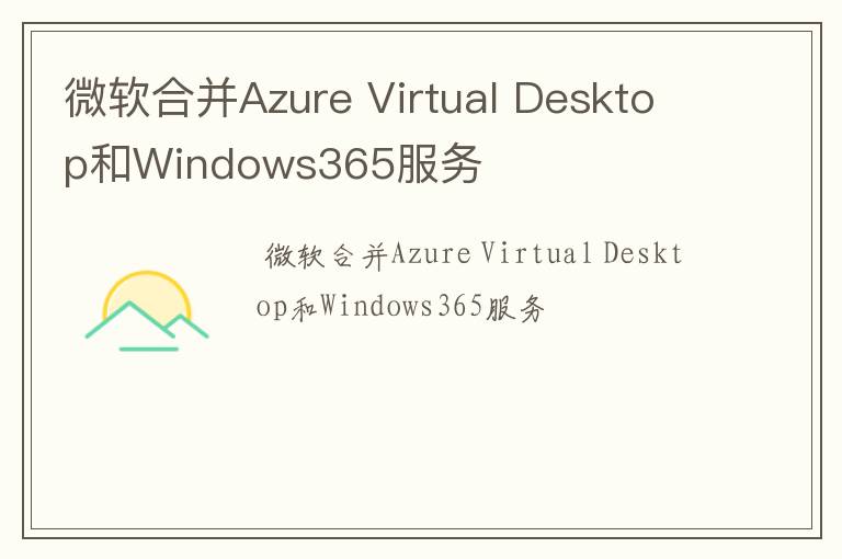 微软合并Azure Virtual Desktop和Windows365服务