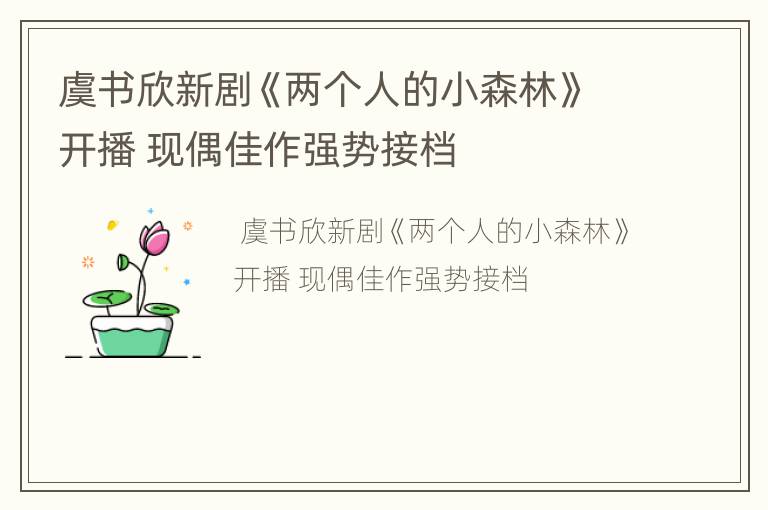 虞书欣新剧《两个人的小森林》开播 现偶佳作强势接档