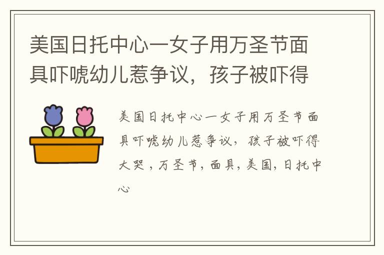 美国日托中心一女子用万圣节面具吓唬幼儿惹争议，孩子被吓得大哭