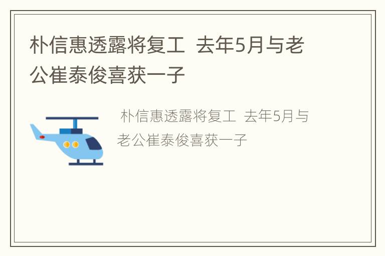 朴信惠透露将复工  去年5月与老公崔泰俊喜获一子