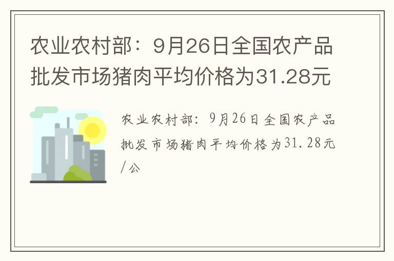农业农村部：9月26日全国农产品批发市场猪肉平均价格为31.28元/公