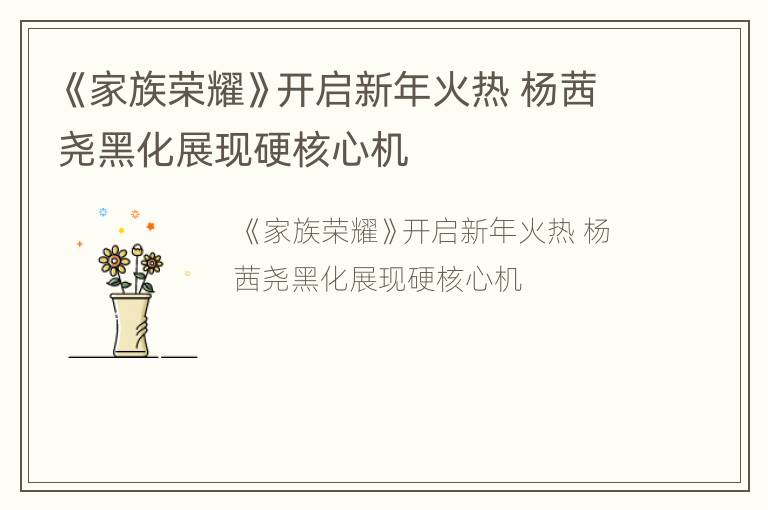 《家族荣耀》开启新年火热 杨茜尧黑化展现硬核心机