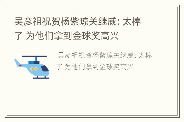 吴彦祖祝贺杨紫琼关继威：太棒了 为他们拿到金球奖高兴
