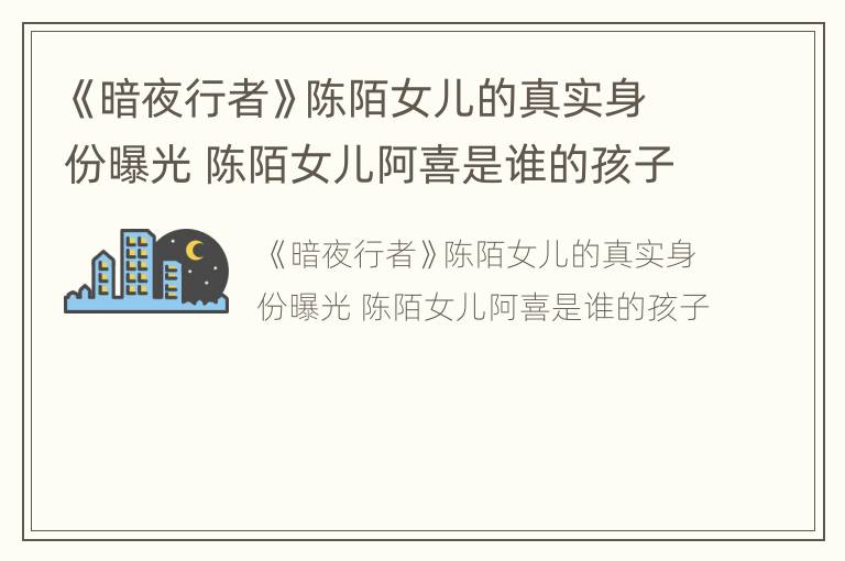 《暗夜行者》陈陌女儿的真实身份曝光 陈陌女儿阿喜是谁的孩子
