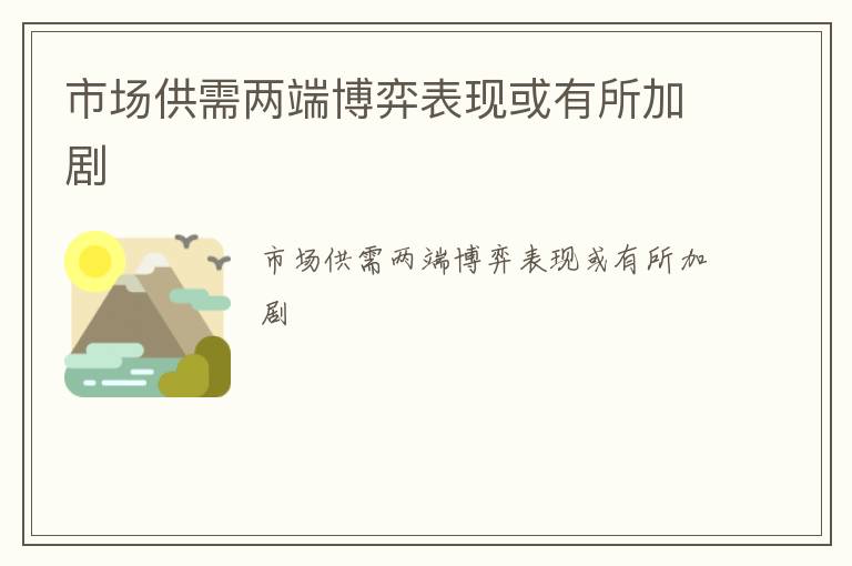 市场供需两端博弈表现或有所加剧