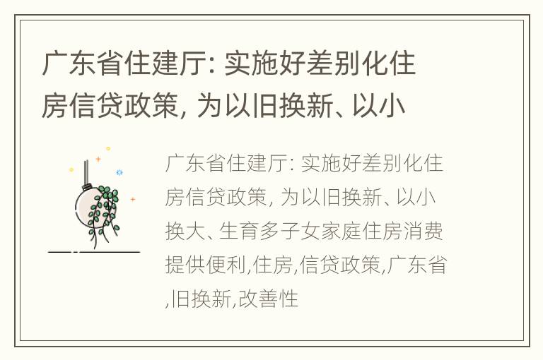 广东省住建厅：实施好差别化住房信贷政策，为以旧换新、以小换大、生育多子女家庭住房消费提供便利