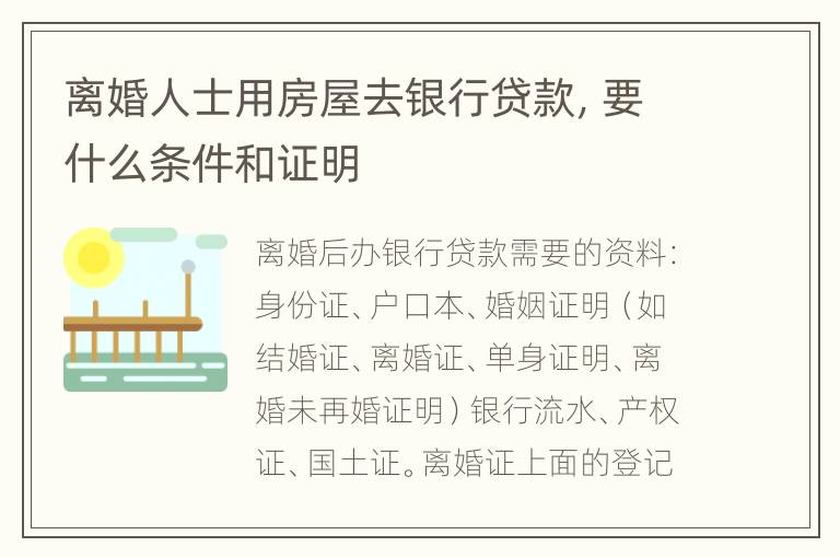 离婚人士用房屋去银行贷款，要什么条件和证明