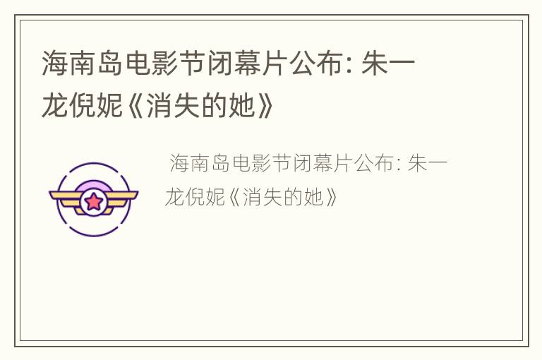 海南岛电影节闭幕片公布：朱一龙倪妮《消失的她》