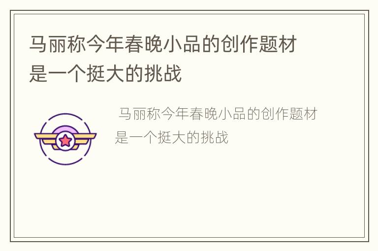 马丽称今年春晚小品的创作题材是一个挺大的挑战
