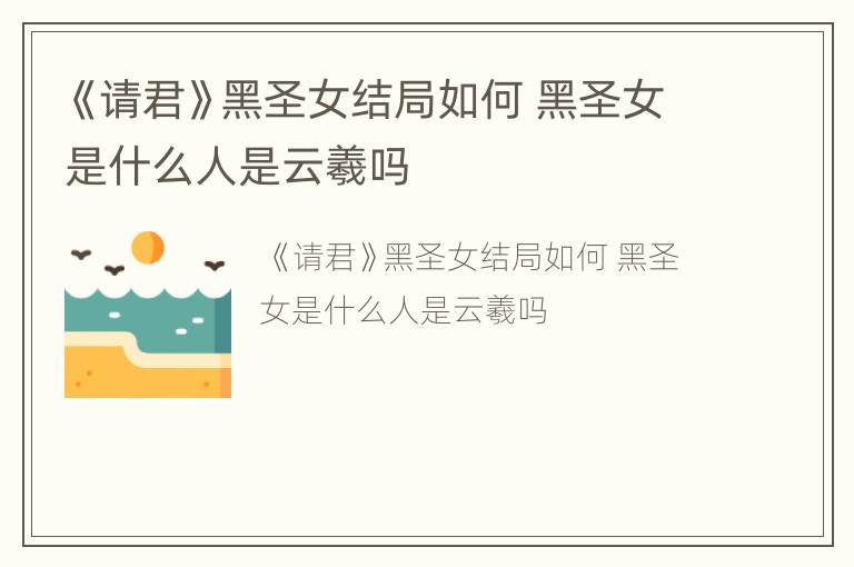 《请君》黑圣女结局如何 黑圣女是什么人是云羲吗