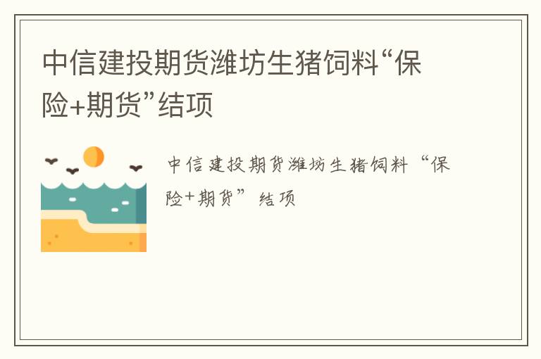 中信建投期货潍坊生猪饲料“保险+期货”结项
