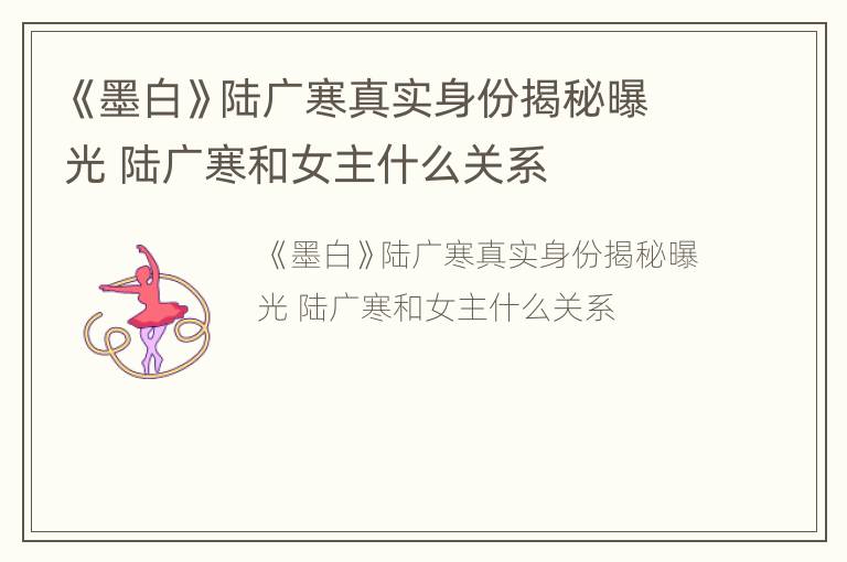 《墨白》陆广寒真实身份揭秘曝光 陆广寒和女主什么关系