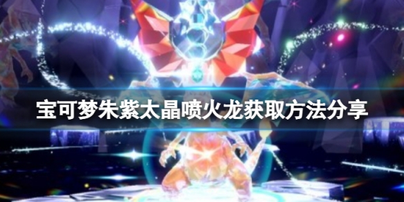 宝可梦朱紫怎么获得太晶喷火龙-太晶喷火龙获取方法分享