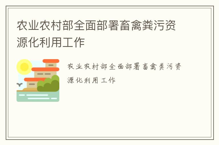 农业农村部全面部署畜禽粪污资源化利用工作