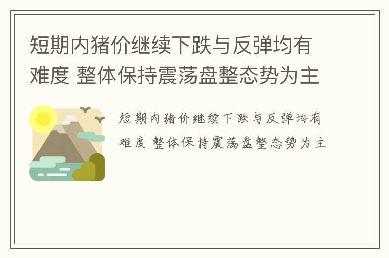 短期内猪价继续下跌与反弹均有难度 整体保持震荡盘整态势为主