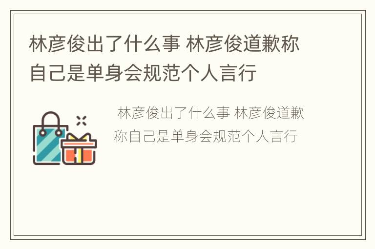 林彦俊出了什么事 林彦俊道歉称自己是单身会规范个人言行