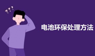 电池环保处理方法 电池如何处理环保