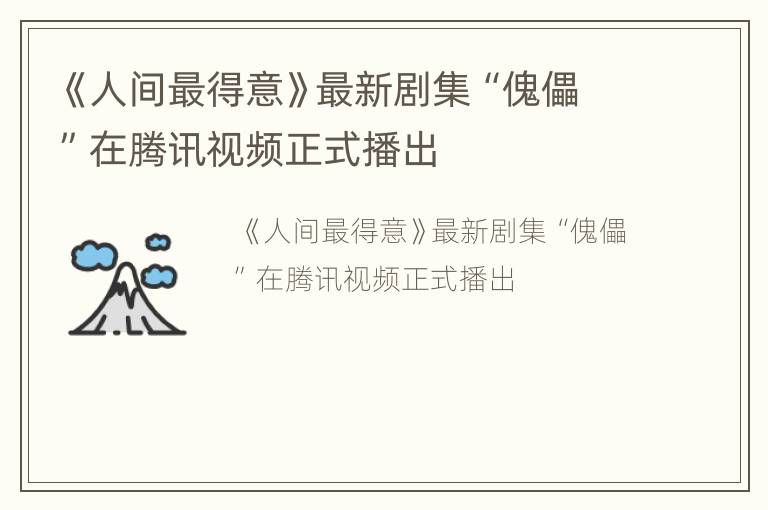 《人间最得意》最新剧集“傀儡”在腾讯视频正式播出